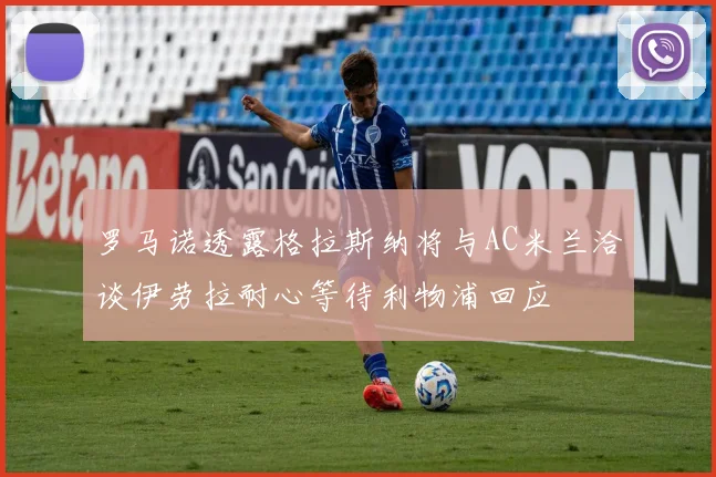 罗马诺透露格拉斯纳将与AC米兰洽谈伊劳拉耐心等待利物浦回应