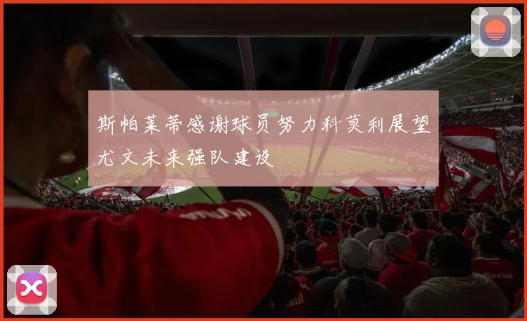 斯帕莱蒂感谢球员努力科莫利展望尤文未来强队建设