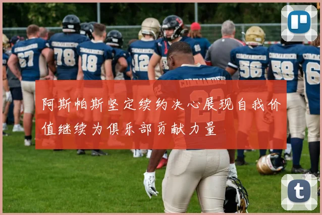阿斯帕斯坚定续约决心展现自我价值继续为俱乐部贡献力量