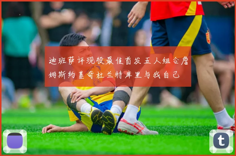 迪班萨评现役最佳首发五人组合詹姆斯约基奇杜兰特库里与我自己