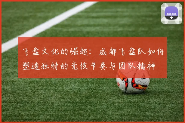 飞盘文化的崛起：成都飞盘队如何塑造独特的竞技节奏与团队精神