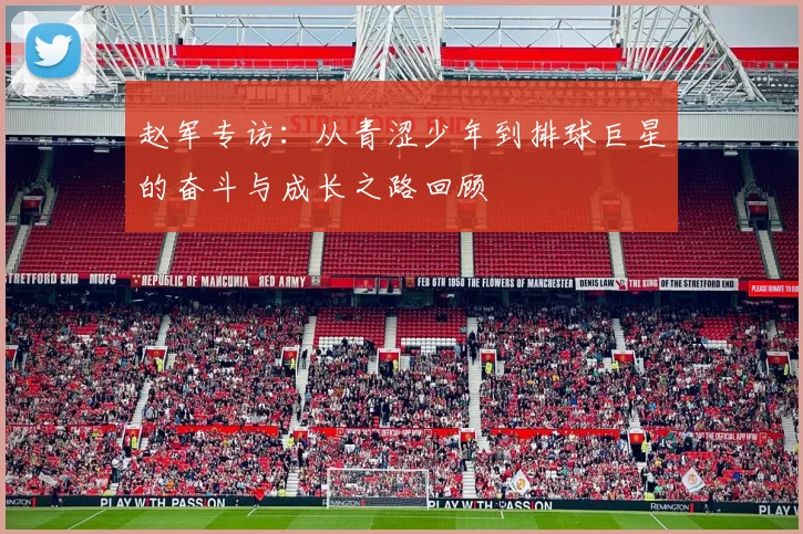 赵军专访：从青涩少年到排球巨星的奋斗与成长之路回顾