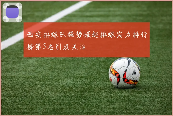 西安排球队强势崛起排球实力排行榜第5名引发关注