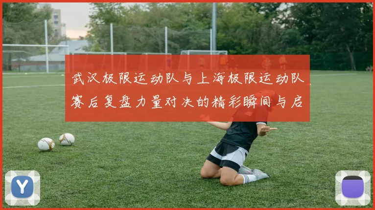 武汉极限运动队与上海极限运动队赛后复盘力量对决的精彩瞬间与启示