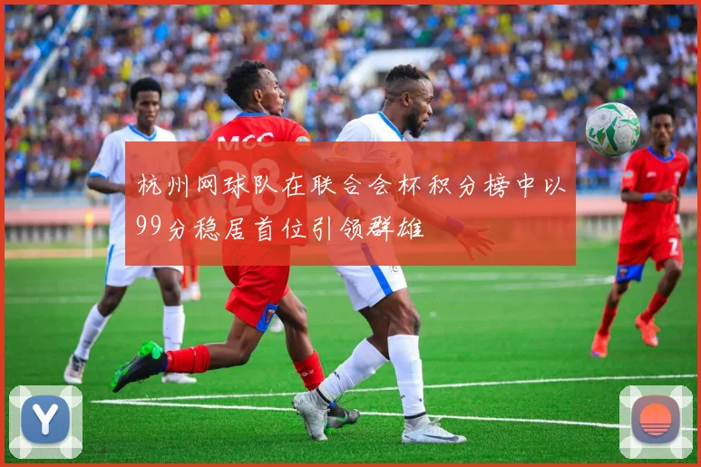 杭州网球队在联合会杯积分榜中以99分稳居首位引领群雄
