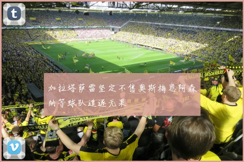 加拉塔萨雷坚定不售奥斯梅恩阿森纳等球队追逐无果