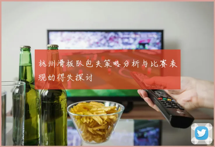 杭州滑板队包夹策略分析与比赛表现的得失探讨