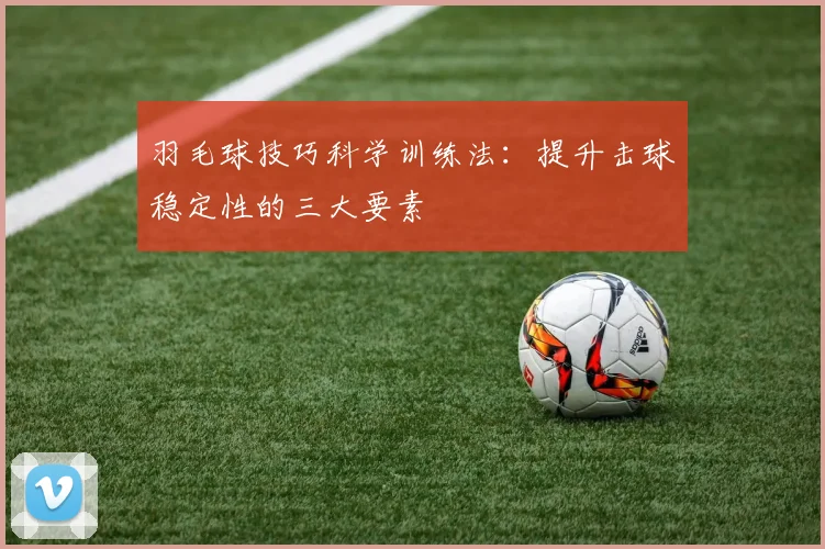 羽毛球技巧科学训练法：提升击球稳定性的三大要素